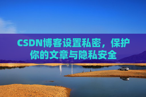 CSDN博客设置私密，保护你的文章与隐私安全