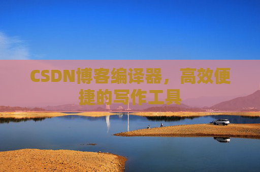 CSDN博客编译器,高效便捷的写作工具 CSDN博客编译器,高效便捷的写作工具