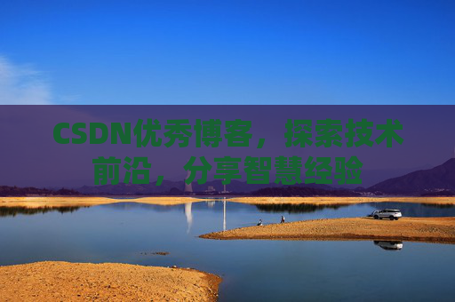 CSDN优秀博客,探索技术前沿,分享智慧经验